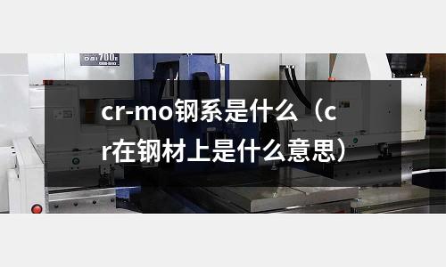cr-mo鋼系是什么（cr在鋼材上是什么意思）