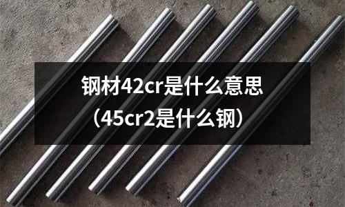 鋼材42cr是什么意思(45cr2是什么鋼)