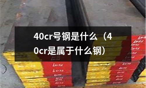 40cr號鋼是什么（40cr是屬于什么鋼）