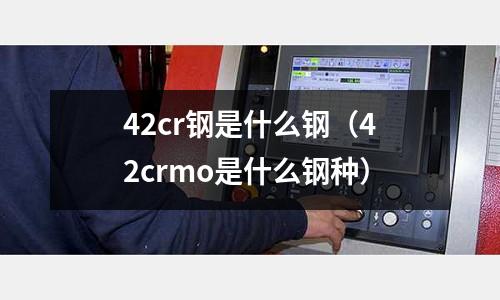 42cr鋼是什么鋼（42crmo是什么鋼種）