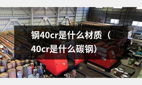 鋼40cr是什么材質（40cr是什么碳鋼）