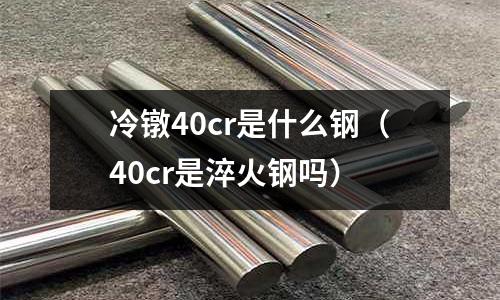 冷鐓40cr是什么鋼（40cr是淬火鋼嗎）