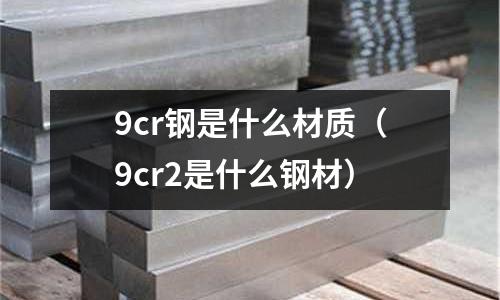 9cr鋼是什么材質(zhì)（9cr2是什么鋼材）
