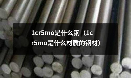 1cr5mo是什么鋼（1cr5mo是什么材質的鋼材）