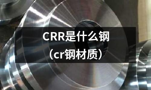CRR是什么鋼（cr鋼材質(zhì)）