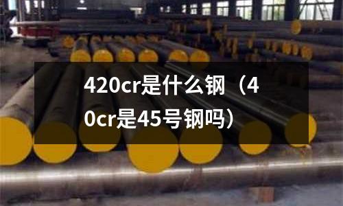 420cr是什么鋼(40cr是45號鋼嗎)