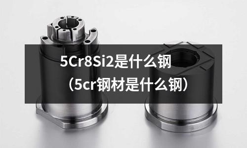 5Cr8Si2是什么鋼（5cr鋼材是什么鋼）