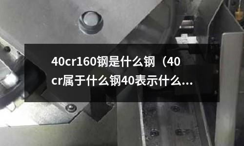 40cr160鋼是什么鋼（40cr屬于什么鋼40表示什么）