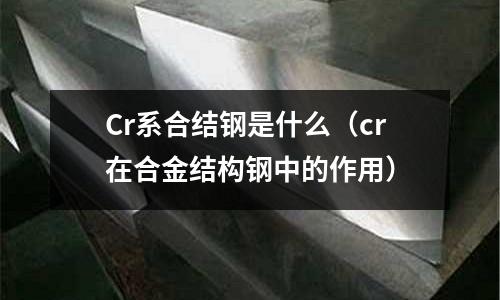 Cr系合結鋼是什么（cr在合金結構鋼中的作用）