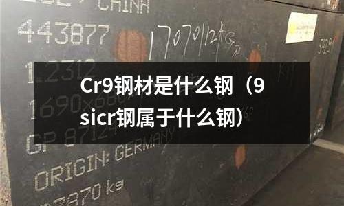 Cr9鋼材是什么鋼（9sicr鋼屬于什么鋼）