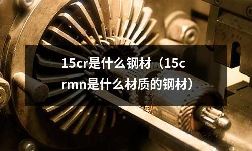 15cr是什么鋼材（15crmn是什么材質(zhì)的鋼材）