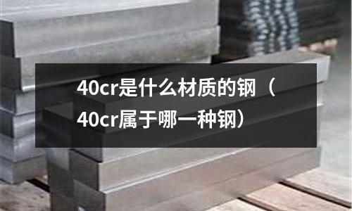 40cr是什么材質的鋼（40cr屬于哪一種鋼）