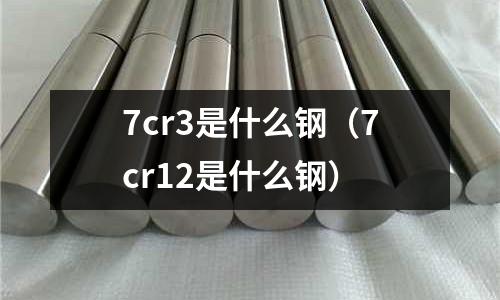 7cr3是什么鋼（7cr12是什么鋼）
