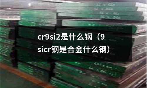 cr9si2是什么鋼(9sicr鋼是合金什么鋼)