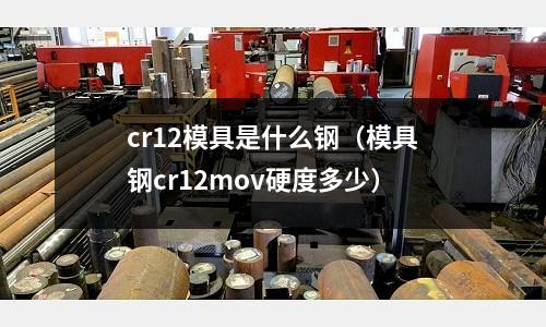 cr12模具是什么鋼(模具鋼cr12mov硬度多少)