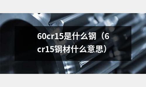60cr15是什么鋼(6cr15鋼材什么意思)