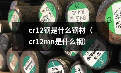 cr12鋼是什么鋼材（cr12mn是什么鋼）