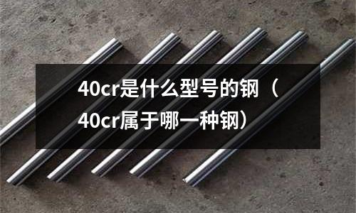 40cr是什么型號的鋼(40cr屬于哪一種鋼)
