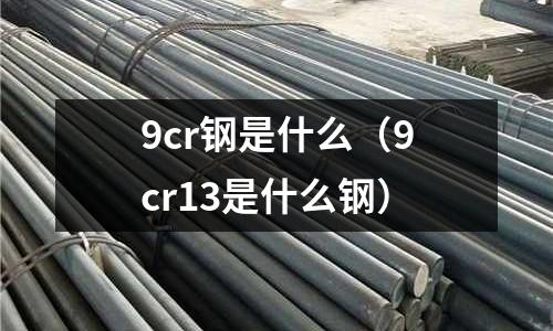 9cr鋼是什么(9cr13是什么鋼)