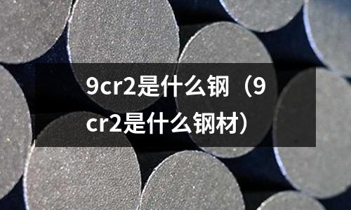9cr2是什么鋼(9cr2是什么鋼材)
