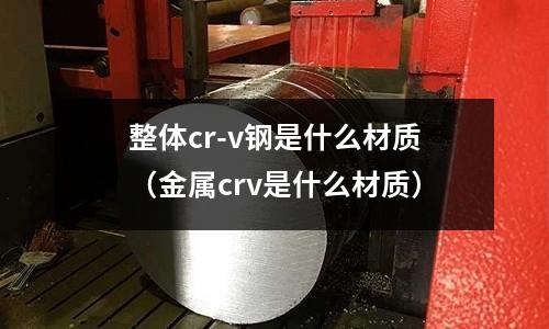 整體cr-v鋼是什么材質(金屬crv是什么材質)
