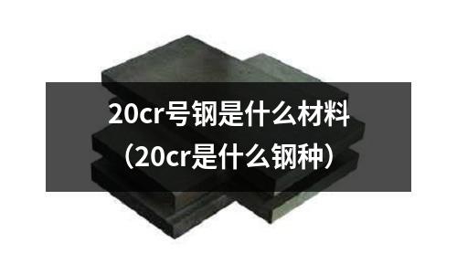 20cr號鋼是什么材料(20cr是什么鋼種)