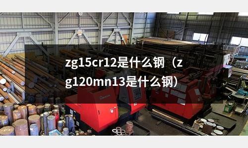 zg15cr12是什么鋼(zg120mn13是什么鋼)