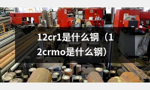12cr1是什么鋼(12crmo是什么鋼)