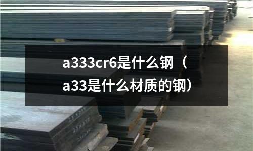 a333cr6是什么鋼（a33是什么材質的鋼）