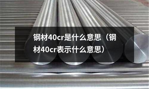 鋼材40cr是什么意思(鋼材40cr表示什么意思)