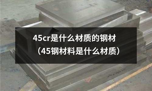 45cr是什么材質的鋼材(45鋼材料是什么材質)