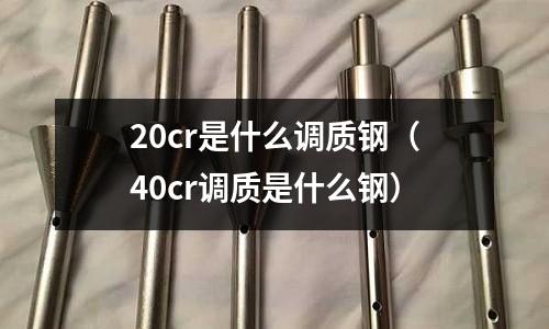 20cr是什么調(diào)質(zhì)鋼(40cr調(diào)質(zhì)是什么鋼)