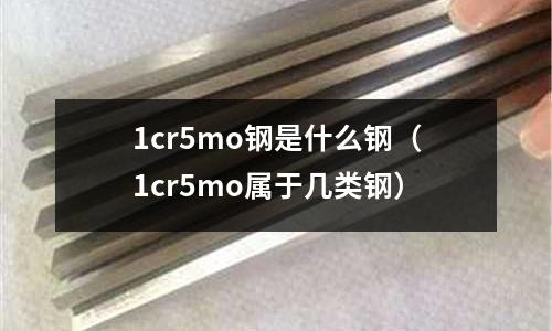 1cr5mo鋼是什么鋼(1cr5mo屬于幾類鋼)