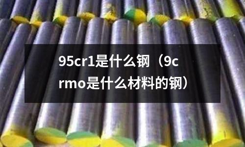 95cr1是什么鋼(9crmo是什么材料的鋼)