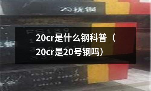20cr是什么鋼科普(20cr是20號鋼嗎)