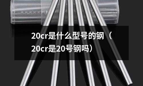 20cr是什么型號的鋼(20cr是20號鋼嗎)