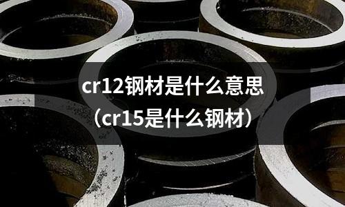cr12鋼材是什么意思（cr15是什么鋼材）