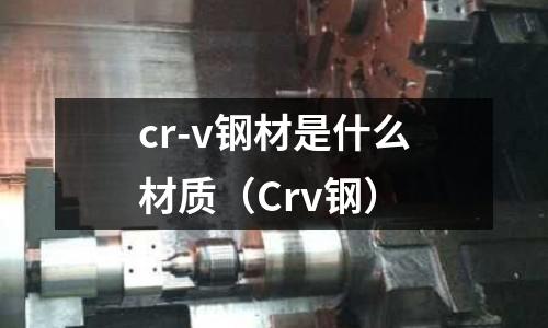 cr-v鋼材是什么材質(zhì)（Crv鋼）