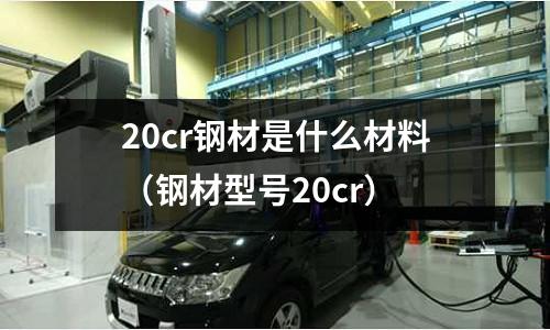 20cr鋼材是什么材料（鋼材型號20cr）