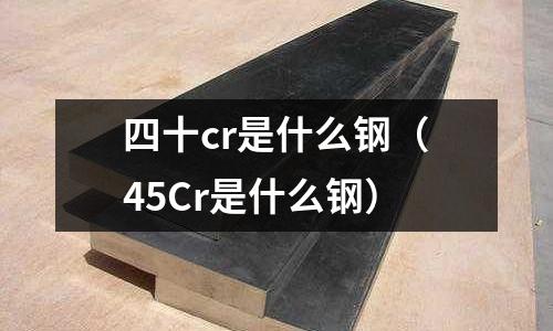 四十cr是什么鋼（45Cr是什么鋼）
