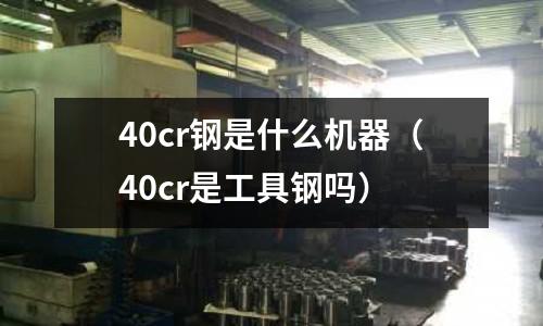 40cr鋼是什么機器（40cr是工具鋼嗎）