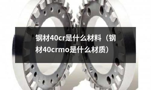 鋼材40cr是什么材料（鋼材40crmo是什么材質）