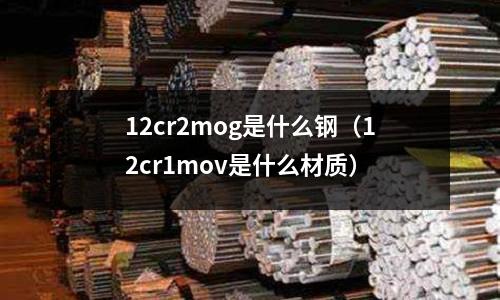 12cr2mog是什么鋼（12cr1mov是什么材質）