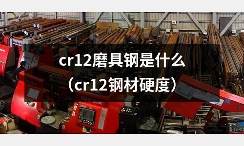 cr12磨具鋼是什么（cr12鋼材硬度）