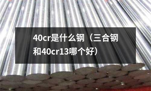 40cr是什么鋼（三合鋼和40cr13哪個好）