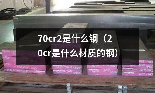 70cr2是什么鋼（20cr是什么材質(zhì)的鋼）