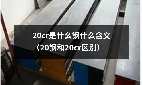 20cr是什么鋼什么含義(20鋼和20cr區別)
