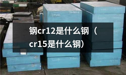 鋼cr12是什么鋼（cr15是什么鋼）