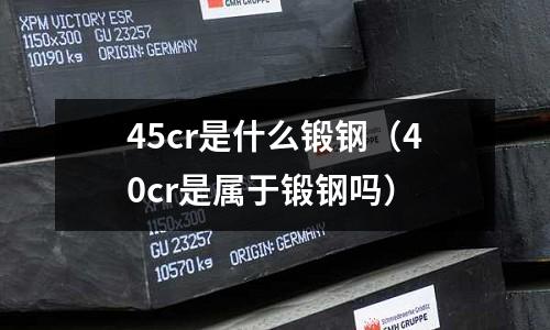 45cr是什么鍛鋼(40cr是屬于鍛鋼嗎)