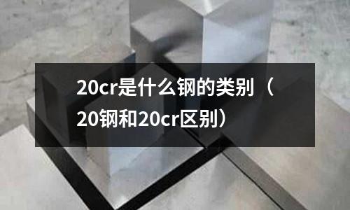 20cr是什么鋼的類別（20鋼和20cr區(qū)別）